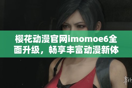 樱花动漫官网imomoe6全面升级，畅享丰富动漫新体验