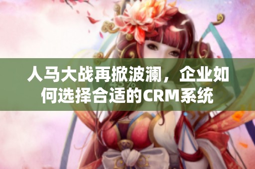 人马大战再掀波澜，企业如何选择合适的CRM系统