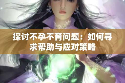 探讨不孕不育问题：如何寻求帮助与应对策略