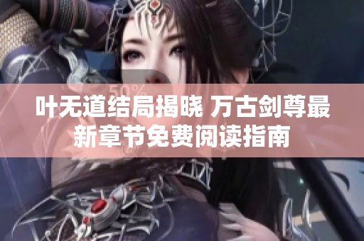 叶无道结局揭晓 万古剑尊最新章节免费阅读指南