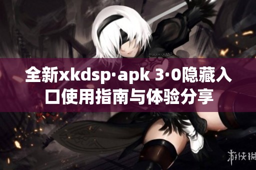 全新xkdsp·apk 3·0隐藏入口使用指南与体验分享