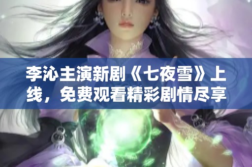 李沁主演新剧《七夜雪》上线，免费观看精彩剧情尽享无阻