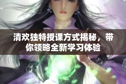 清欢独特授课方式揭秘，带你领略全新学习体验