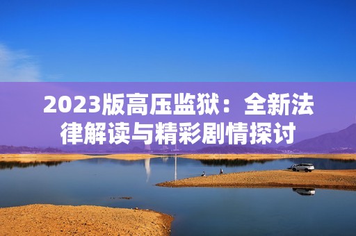 2023版高压监狱：全新法律解读与精彩剧情探讨