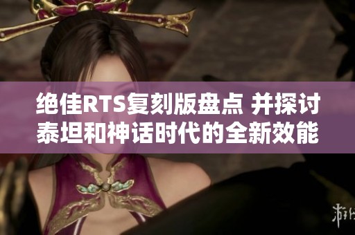 绝佳RTS复刻版盘点 并探讨泰坦和神话时代的全新效能