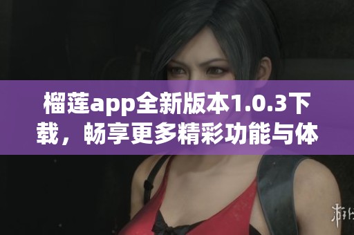 榴莲app全新版本1.0.3下载，畅享更多精彩功能与体验