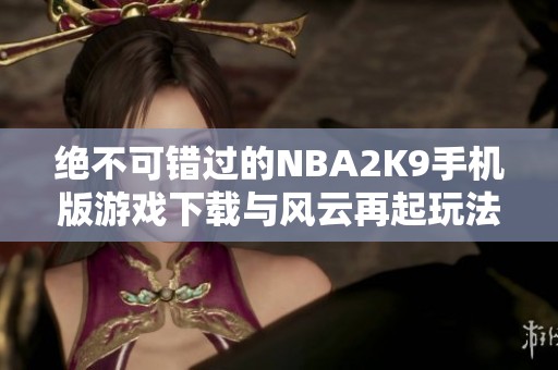 绝不可错过的NBA2K9手机版游戏下载与风云再起玩法解析