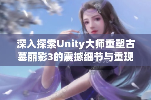 深入探索Unity大师重塑古墓丽影3的震撼细节与重现魅力