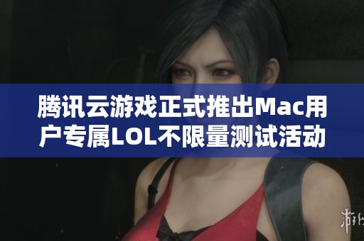 腾讯云游戏正式推出Mac用户专属LOL不限量测试活动！