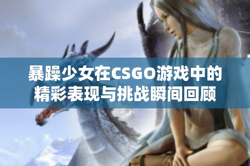 暴躁少女在CSGO游戏中的精彩表现与挑战瞬间回顾