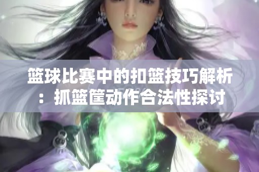 篮球比赛中的扣篮技巧解析：抓篮筐动作合法性探讨