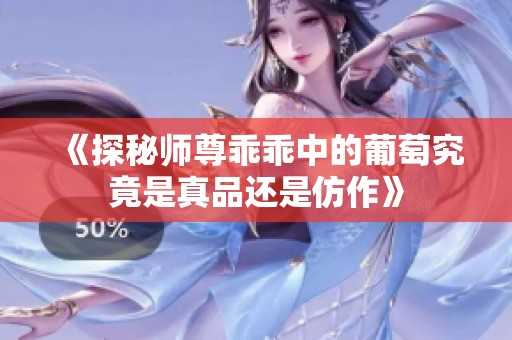 《探秘师尊乖乖中的葡萄究竟是真品还是仿作》