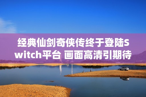 经典仙剑奇侠传终于登陆Switch平台 画面高清引期待