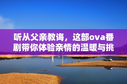 听从父亲教诲，这部ova番剧带你体验亲情的温暖与挑战