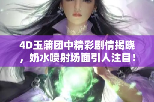 4D玉蒲团中精彩剧情揭晓，奶水喷射场面引人注目！