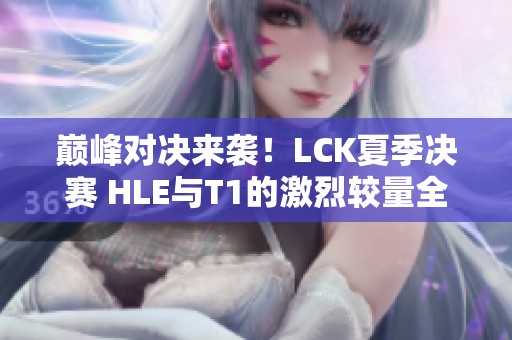 巅峰对决来袭！LCK夏季决赛 HLE与T1的激烈较量全景直击