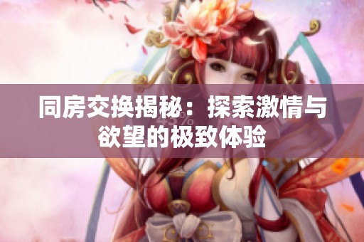 同房交换揭秘：探索激情与欲望的极致体验