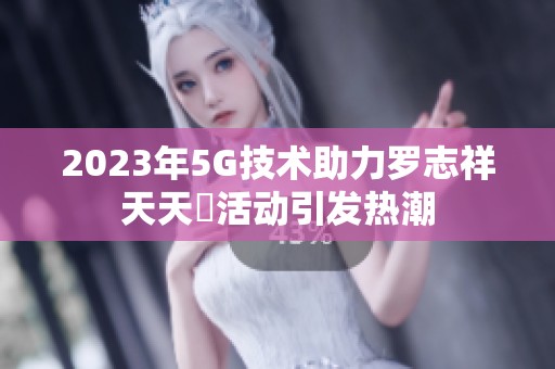 2023年5G技术助力罗志祥天天奭活动引发热潮