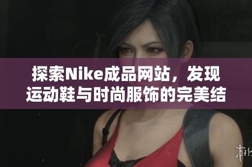 探索Nike成品网站，发现运动鞋与时尚服饰的完美结合