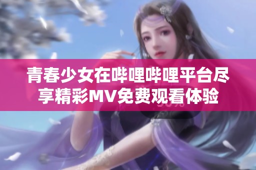 青春少女在哔哩哔哩平台尽享精彩MV免费观看体验