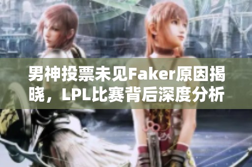 男神投票未见Faker原因揭晓，LPL比赛背后深度分析