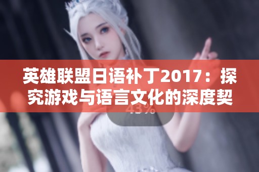 英雄联盟日语补丁2017：探究游戏与语言文化的深度契合