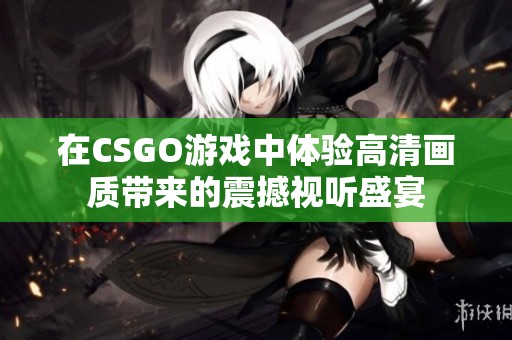 在CSGO游戏中体验高清画质带来的震撼视听盛宴