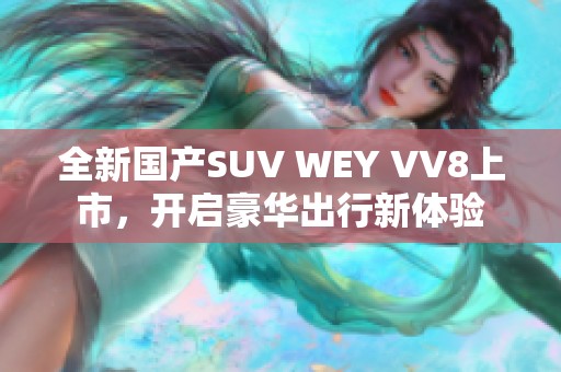 全新国产SUV WEY VV8上市，开启豪华出行新体验