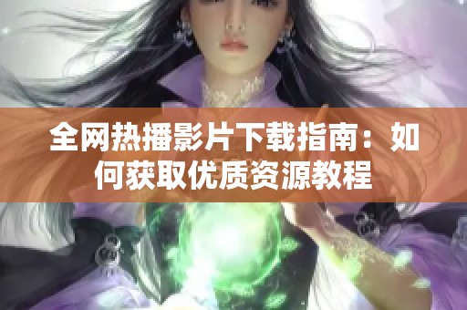 全网热播影片下载指南：如何获取优质资源教程