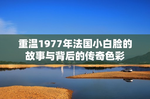 重温1977年法国小白脸的故事与背后的传奇色彩