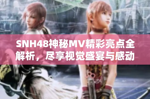 SNH48神秘MV精彩亮点全解析，尽享视觉盛宴与感动