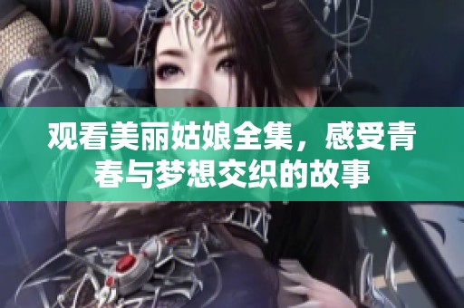 观看美丽姑娘全集，感受青春与梦想交织的故事