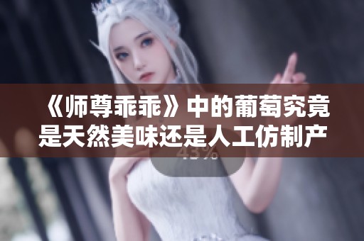 《师尊乖乖》中的葡萄究竟是天然美味还是人工仿制产品？