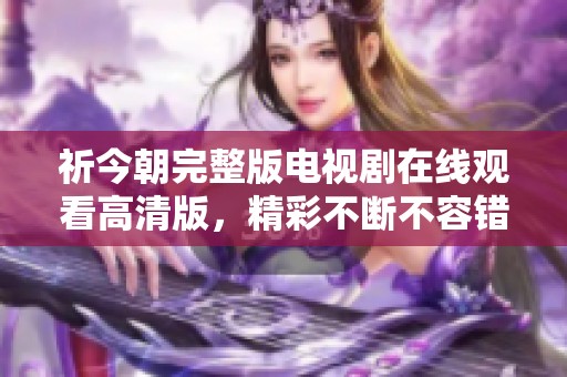 祈今朝完整版电视剧在线观看高清版，精彩不断不容错过