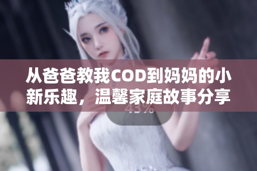 从爸爸教我COD到妈妈的小新乐趣，温馨家庭故事分享