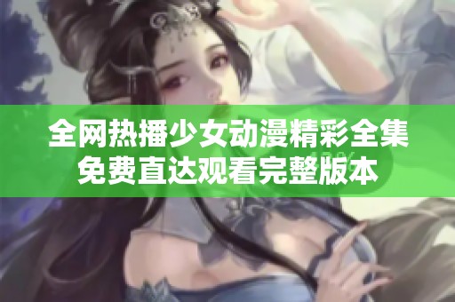 全网热播少女动漫精彩全集免费直达观看完整版本