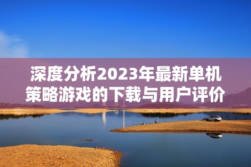 深度分析2023年最新单机策略游戏的下载与用户评价