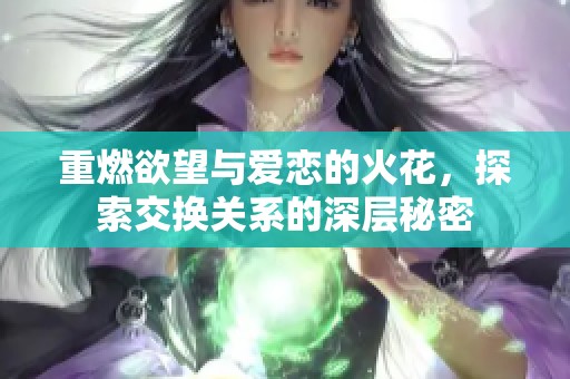 重燃欲望与爱恋的火花，探索交换关系的深层秘密