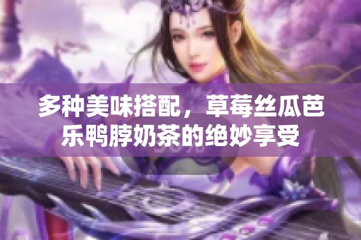 多种美味搭配，草莓丝瓜芭乐鸭脖奶茶的绝妙享受