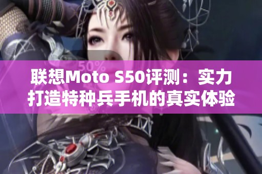 联想Moto S50评测：实力打造特种兵手机的真实体验