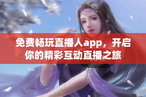 免费畅玩直播人app，开启你的精彩互动直播之旅