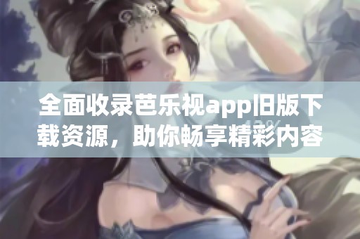 全面收录芭乐视app旧版下载资源，助你畅享精彩内容