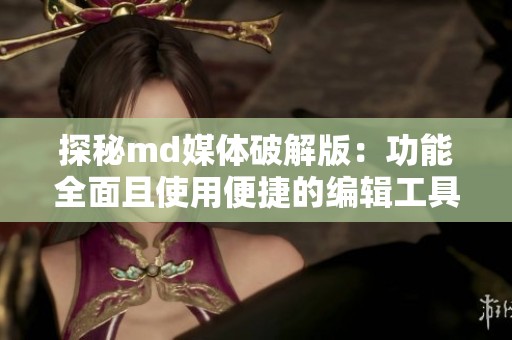 探秘md媒体破解版：功能全面且使用便捷的编辑工具