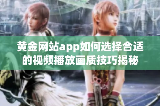 黄金网站app如何选择合适的视频播放画质技巧揭秘