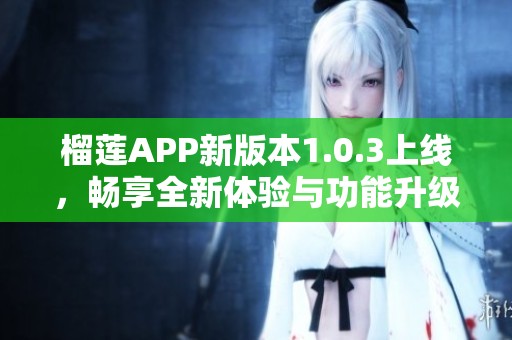 榴莲APP新版本1.0.3上线，畅享全新体验与功能升级