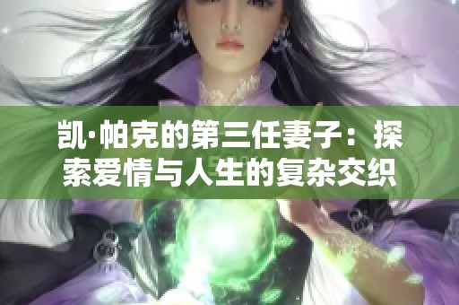 凯·帕克的第三任妻子：探索爱情与人生的复杂交织