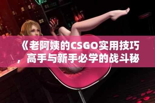 《老阿姨的CSGO实用技巧，高手与新手必学的战斗秘籍》