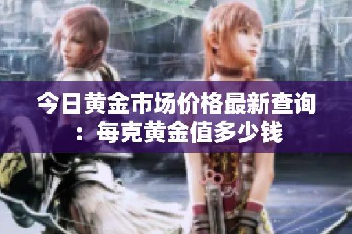 今日黄金市场价格最新查询：每克黄金值多少钱