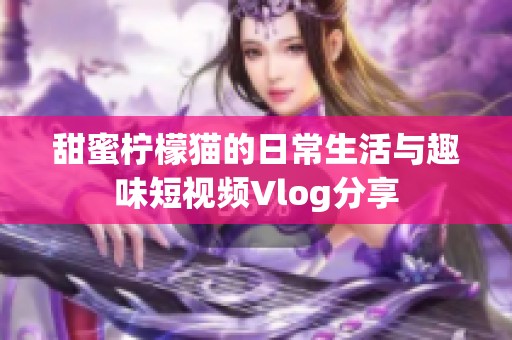 甜蜜柠檬猫的日常生活与趣味短视频Vlog分享