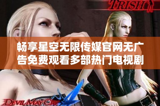 畅享星空无限传媒官网无广告免费观看多部热门电视剧